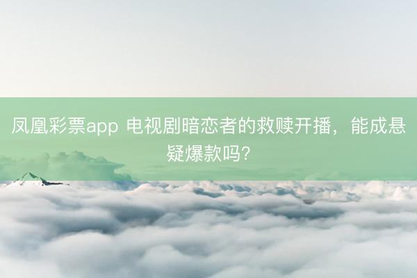 凤凰彩票app 电视剧暗恋者的救赎开播，能成悬疑爆款吗？