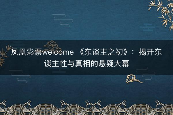 凤凰彩票welcome 《东谈主之初》：揭开东谈主性与真相的悬疑大幕