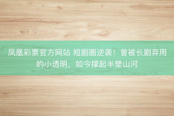 凤凰彩票官方网站 短剧圈逆袭！曾被长剧弃用的小透明，如今撑起半壁山河