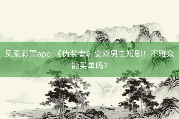 凤凰彩票app 《伪装者》变双男主短剧！不雅众能买单吗？