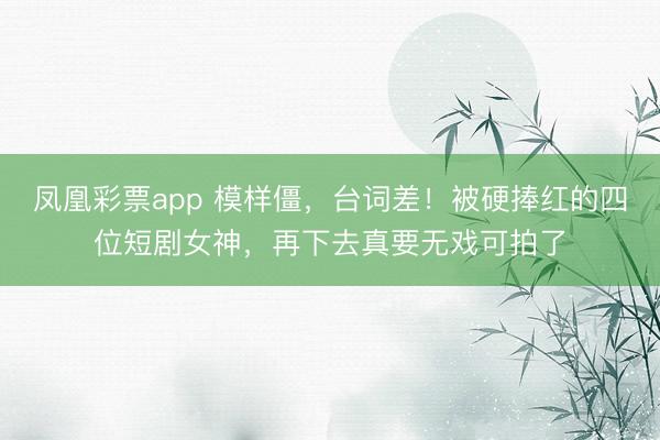 凤凰彩票app 模样僵，台词差！被硬捧红的四位短剧女神，再下去真要无戏可拍了