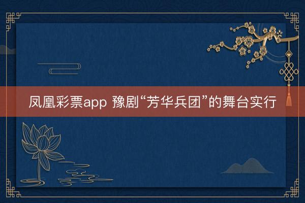 凤凰彩票app 豫剧“芳华兵团”的舞台实行