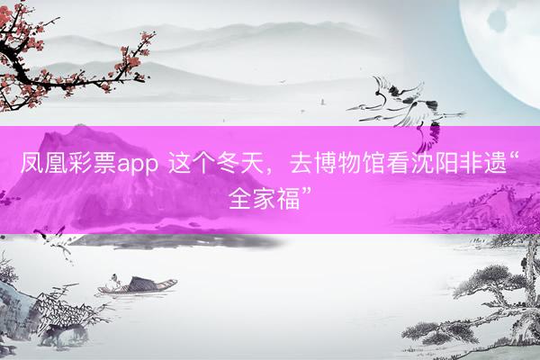 凤凰彩票app 这个冬天，去博物馆看沈阳非遗“全家福”