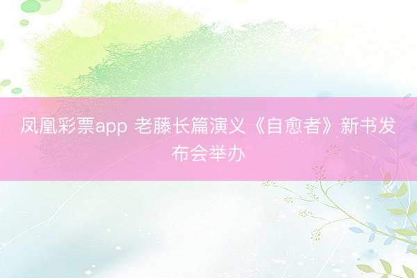 凤凰彩票app 老藤长篇演义《自愈者》新书发布会举办