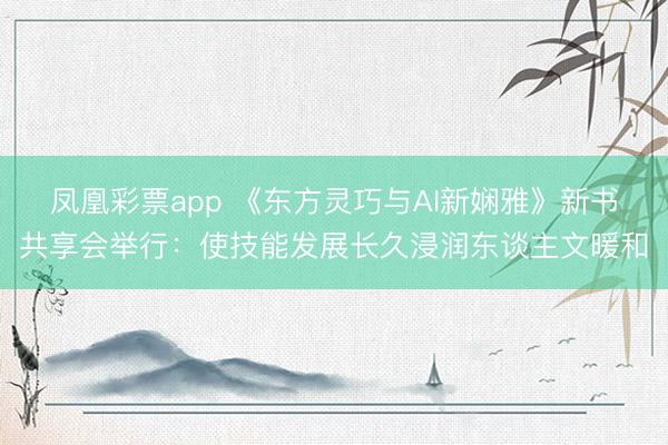 凤凰彩票app 《东方灵巧与AI新娴雅》新书共享会举行：使技能发展长久浸润东谈主文暖和