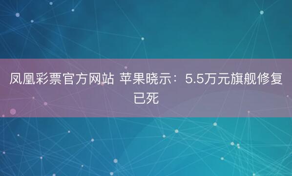 凤凰彩票官方网站 苹果晓示：5.5万元旗舰修复已死