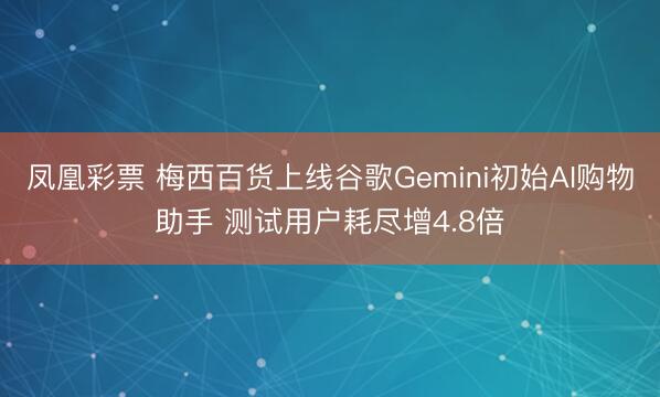 凤凰彩票 梅西百货上线谷歌Gemini初始AI购物助手 测试用户耗尽增4.8倍