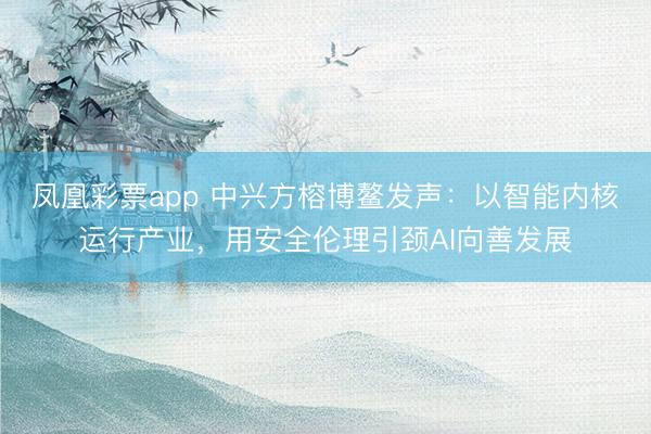 凤凰彩票app 中兴方榕博鳌发声：以智能内核运行产业，用安全伦理引颈AI向善发展
