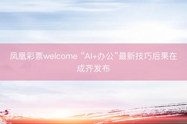 凤凰彩票welcome “AI+办公”最新技巧后果在成齐发布