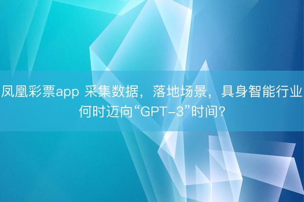 凤凰彩票app 采集数据，落地场景，具身智能行业何时迈向“GPT-3”时间?