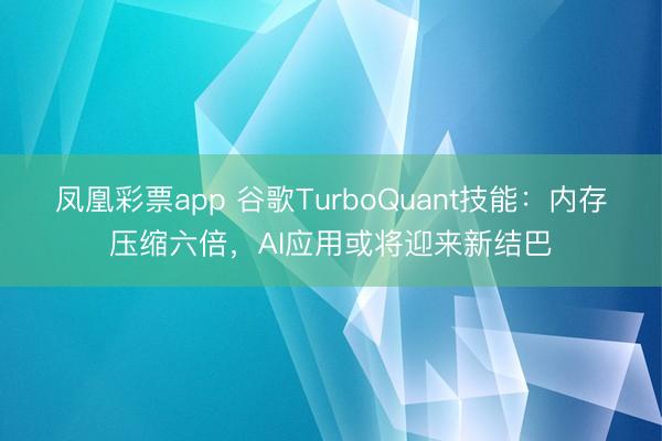 凤凰彩票app 谷歌TurboQuant技能：内存压缩六倍，AI应用或将迎来新结巴