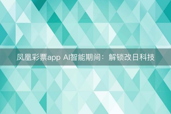 凤凰彩票app AI智能期间：解锁改日科技