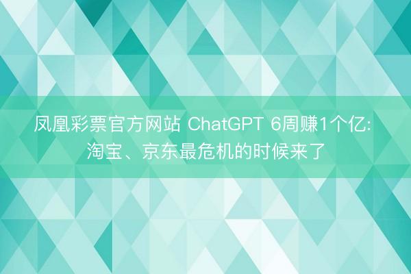 凤凰彩票官方网站 ChatGPT 6周赚1个亿: 淘宝、京东最危机的时候来了