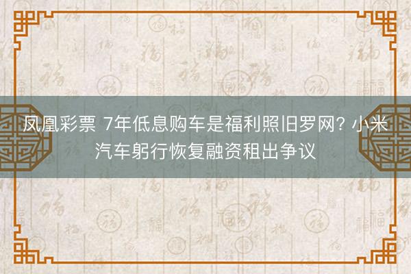 凤凰彩票 7年低息购车是福利照旧罗网? 小米汽车躬行恢复融资租出争议