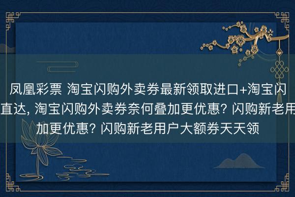 凤凰彩票 淘宝闪购外卖券最新领取进口+淘宝闪购30元无门槛券直达, 淘宝闪购外卖券奈何叠加更优惠? 闪购新老用户大额券天天领