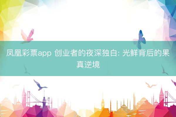 凤凰彩票app 创业者的夜深独白: 光鲜背后的果真逆境