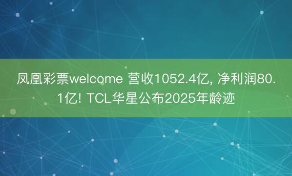 凤凰彩票welcome 营收1052.4亿, 净利润80.1亿! TCL华星公布2025年龄迹