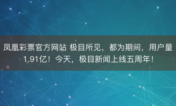 凤凰彩票官方网站 极目所见，都为期间，用户量1.91亿！今天，极目新闻上线五周年！