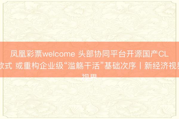 凤凰彩票welcome 头部协同平台开源国产CLI款式 或重构企业级“滥觞干活”基础次序丨新经济视界