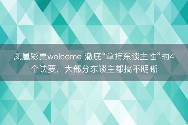 凤凰彩票welcome 澈底“拿持东谈主性”的4个诀要，大部分东谈主都搞不明晰