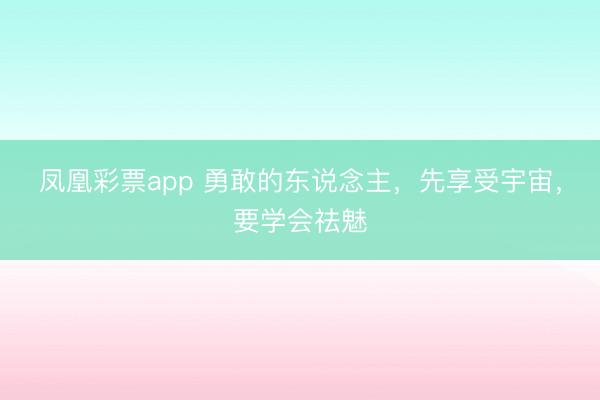 凤凰彩票app 勇敢的东说念主，先享受宇宙，要学会祛魅