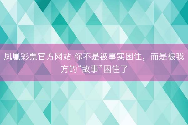 凤凰彩票官方网站 你不是被事实困住，而是被我方的“故事”困住了