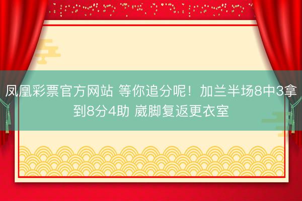 凤凰彩票官方网站 等你追分呢！加兰半场8中3拿到8分4助 崴脚复返更衣室