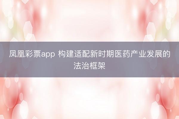 凤凰彩票app 构建适配新时期医药产业发展的法治框架