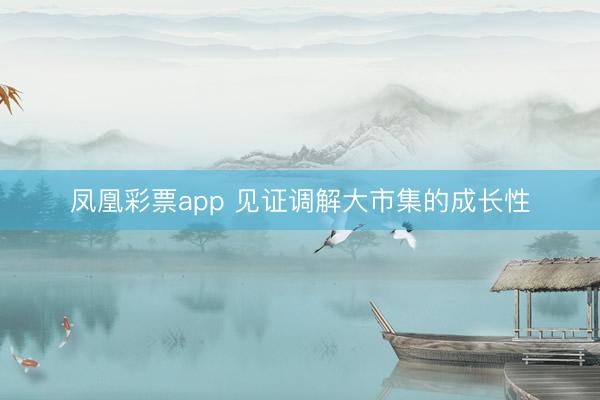 凤凰彩票app 见证调解大市集的成长性