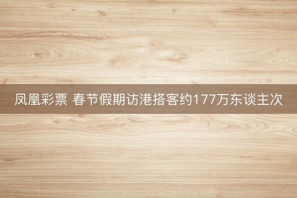 凤凰彩票 春节假期访港搭客约177万东谈主次