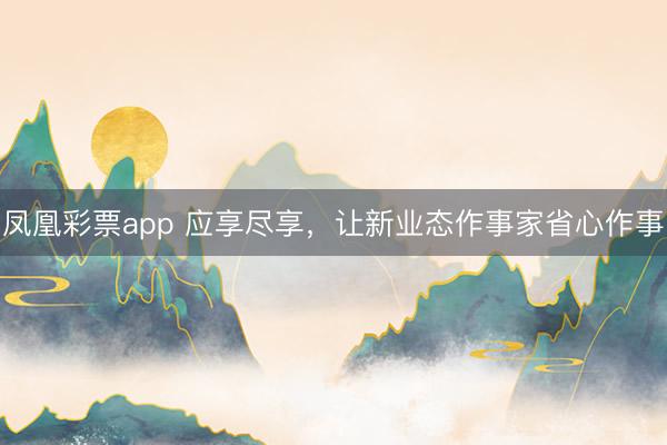 凤凰彩票app 应享尽享，让新业态作事家省心作事