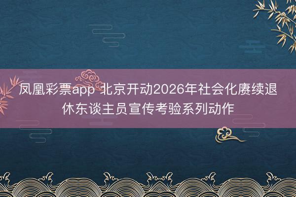 凤凰彩票app 北京开动2026年社会化赓续退休东谈主员宣传考验系列动作