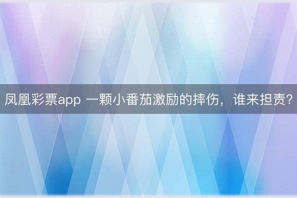 凤凰彩票app 一颗小番茄激励的摔伤，谁来担责？