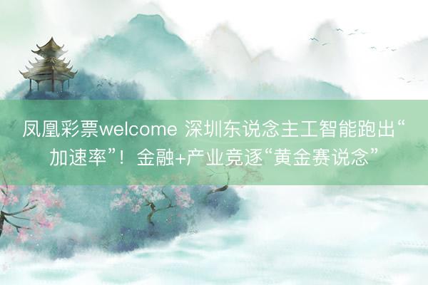 凤凰彩票welcome 深圳东说念主工智能跑出“加速率”！金融+产业竞逐“黄金赛说念”