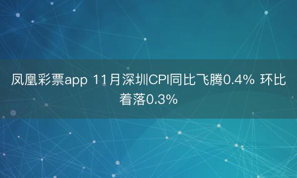 凤凰彩票app 11月深圳CPI同比飞腾0.4% 环比着落0.3%