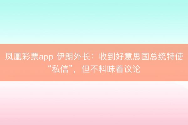 凤凰彩票app 伊朗外长：收到好意思国总统特使“私信”，但不料味着议论