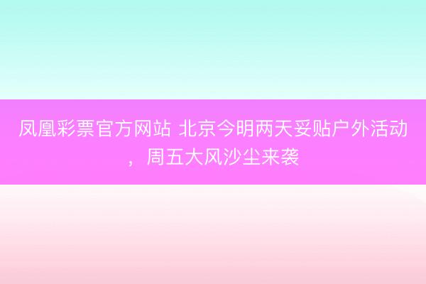 凤凰彩票官方网站 北京今明两天妥贴户外活动，周五大风沙尘来袭