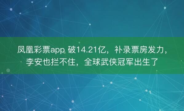 凤凰彩票app 破14.21亿，补录票房发力，李安也拦不住，全球武侠冠军出生了