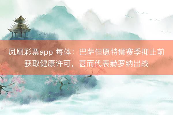 凤凰彩票app 每体：巴萨但愿特狮赛季抑止前获取健康许可，甚而代表赫罗纳出战