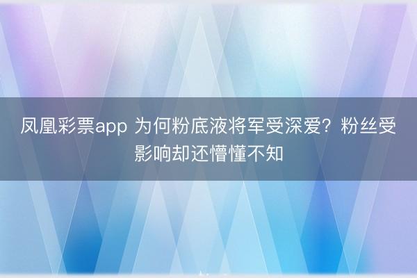 凤凰彩票app 为何粉底液将军受深爱？粉丝受影响却还懵懂不知