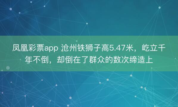 凤凰彩票app 沧州铁狮子高5.47米，屹立千年不倒，却倒在了群众的数次缔造上