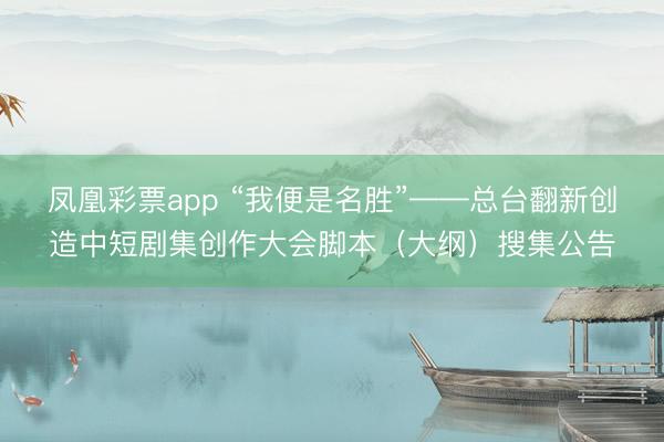 凤凰彩票app “我便是名胜”——总台翻新创造中短剧集创作大会脚本（大纲）搜集公告