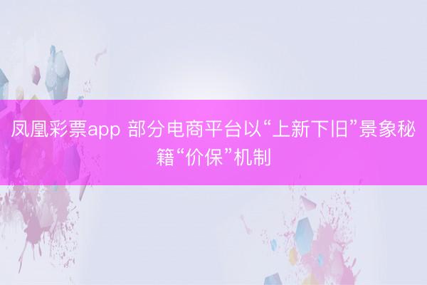 凤凰彩票app 部分电商平台以“上新下旧”景象秘籍“价保”机制
