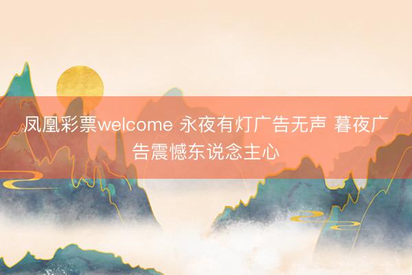 凤凰彩票welcome 永夜有灯广告无声 暮夜广告震憾东说念主心