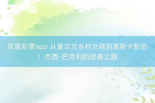 凤凰彩票app 从爱尔兰乡村女孩到奥斯卡影后!杰西·巴克利的逆袭之路