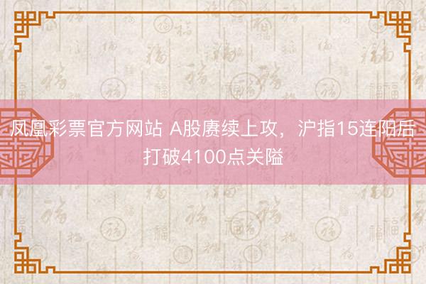 凤凰彩票官方网站 A股赓续上攻,沪指15连阳后打破4100点关隘