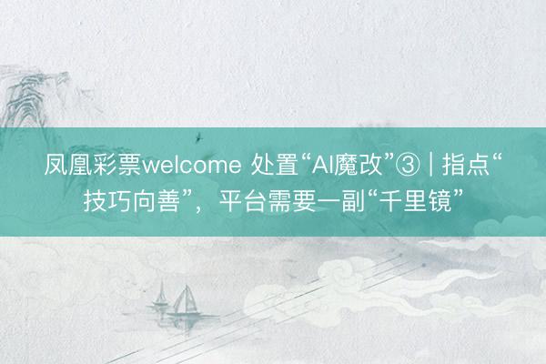 凤凰彩票welcome 处置“AI魔改”③ | 指点“技巧向善”,平台需要一副“千里镜”