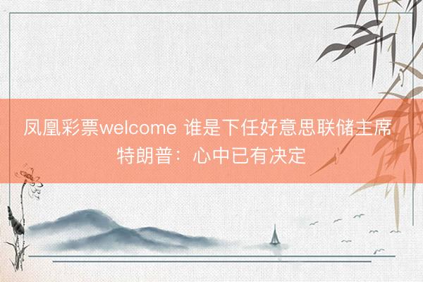 凤凰彩票welcome 谁是下任好意思联储主席 特朗普：心中已有决定