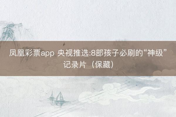 凤凰彩票app 央视推选:8部孩子必刷的“神级”记录片（保藏）