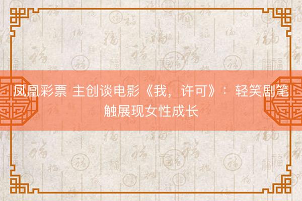 凤凰彩票 主创谈电影《我，许可》：轻笑剧笔触展现女性成长